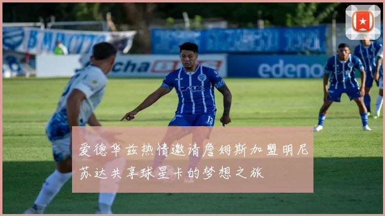 爱德华兹热情邀请詹姆斯加盟明尼苏达共享球星卡的梦想之旅