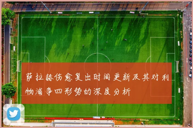 萨拉赫伤愈复出时间更新及其对利物浦争四形势的深度分析