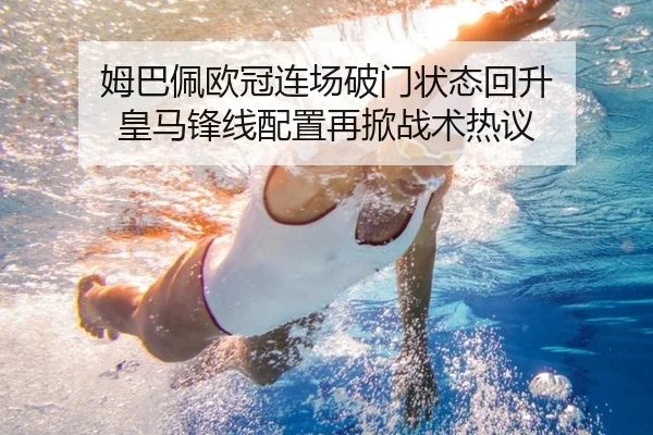姆巴佩欧冠连场破门状态回升 皇马锋线配置再掀战术热议