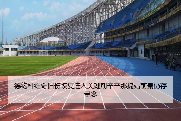 德约科维奇旧伤恢复进入关键期辛辛那提站前景仍存悬念