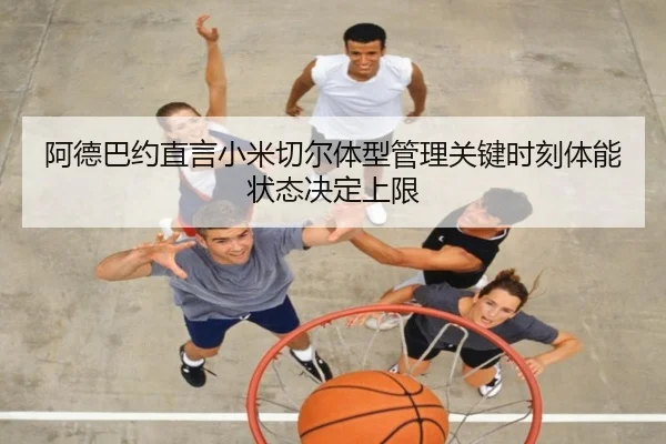 阿德巴约直言小米切尔体型管理关键时刻体能状态决定上限