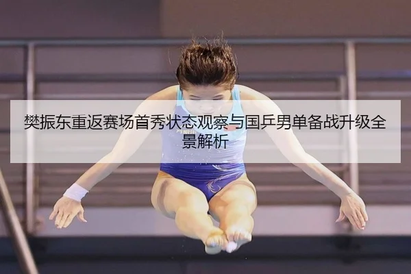 樊振东重返赛场首秀状态观察与国乒男单备战升级全景解析