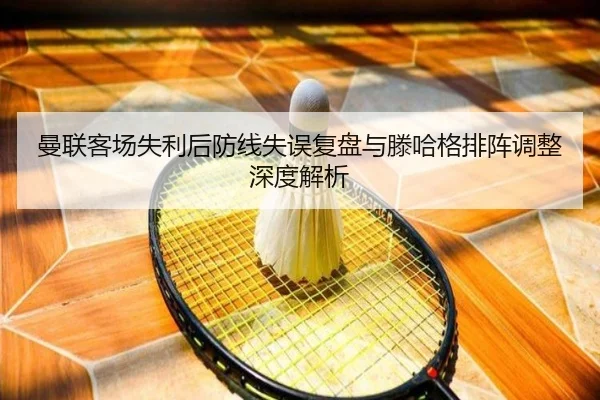 曼联客场失利后防线失误复盘与滕哈格排阵调整深度解析