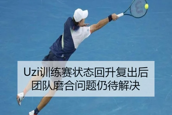 Uzi训练赛状态回升复出后团队磨合问题仍待解决