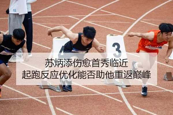 苏炳添伤愈首秀临近 起跑反应优化能否助他重返巅峰
